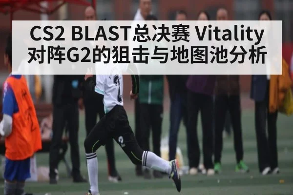CS2 BLAST总决赛 Vitality对阵G2的狙击与地图池分析