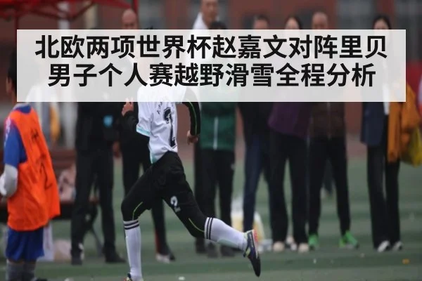 北欧两项世界杯赵嘉文对阵里贝男子个人赛越野滑雪全程分析