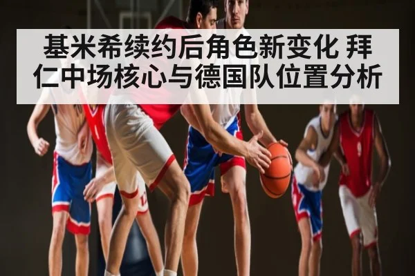 基米希续约后角色新变化 拜仁中场核心与德国队位置分析
