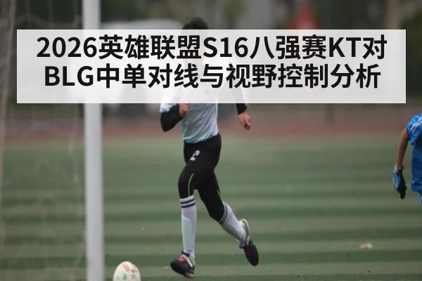 2026英雄联盟S16八强赛KT对BLG中单对线与视野控制分析
