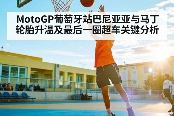 MotoGP葡萄牙站巴尼亚亚与马丁轮胎升温及最后一圈超车关键分析