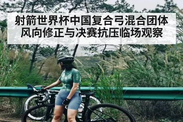 射箭世界杯中国复合弓混合团体风向修正与决赛抗压临场观察